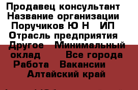 Продавец-консультант › Название организации ­ Поручиков Ю.Н., ИП › Отрасль предприятия ­ Другое › Минимальный оклад ­ 1 - Все города Работа » Вакансии   . Алтайский край